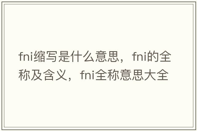 fni縮寫(xiě)是什么意思，fni的全稱(chēng)及含義，fni全稱(chēng)意思大全