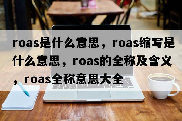 roas是什么意思，roas縮寫(xiě)是什么意思，roas的全稱(chēng)及含義，roas全稱(chēng)意思大全