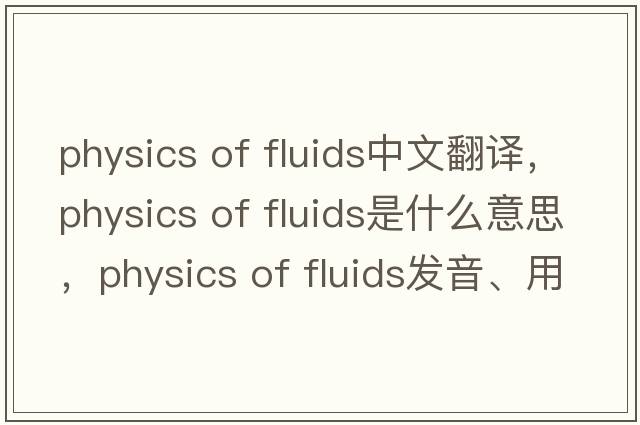 physics of fluids中文翻譯，physics of fluids是什么意思，physics of fluids發(fā)音、用法及例句