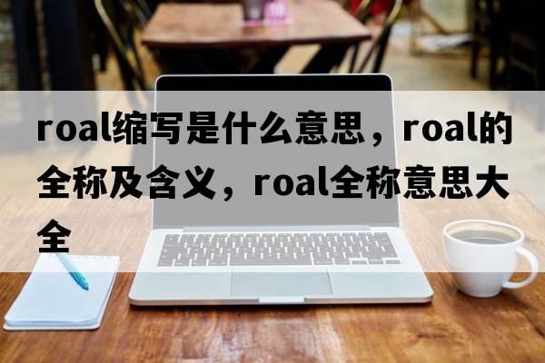 roal縮寫(xiě)是什么意思，roal的全稱(chēng)及含義，roal全稱(chēng)意思大全