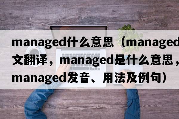 managed什么意思（managed中文翻譯，managed是什么意思，managed發(fā)音、用法及例句）