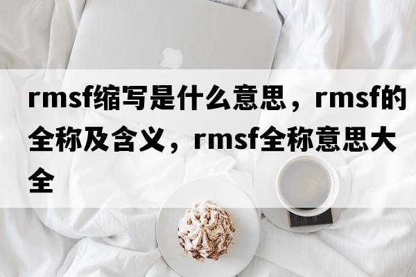 rmsf縮寫(xiě)是什么意思，rmsf的全稱(chēng)及含義，rmsf全稱(chēng)意思大全