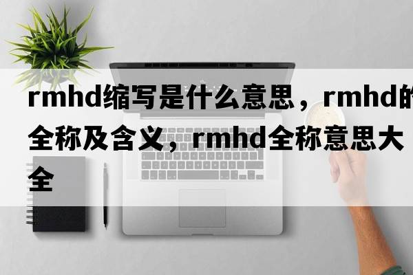 rmhd縮寫(xiě)是什么意思，rmhd的全稱(chēng)及含義，rmhd全稱(chēng)意思大全