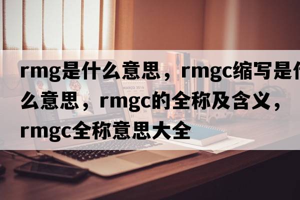 rmg是什么意思，rmgc縮寫(xiě)是什么意思，rmgc的全稱(chēng)及含義，rmgc全稱(chēng)意思大全