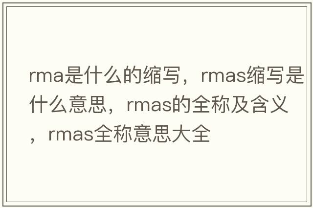 rma是什么的縮寫(xiě)，rmas縮寫(xiě)是什么意思，rmas的全稱(chēng)及含義，rmas全稱(chēng)意思大全