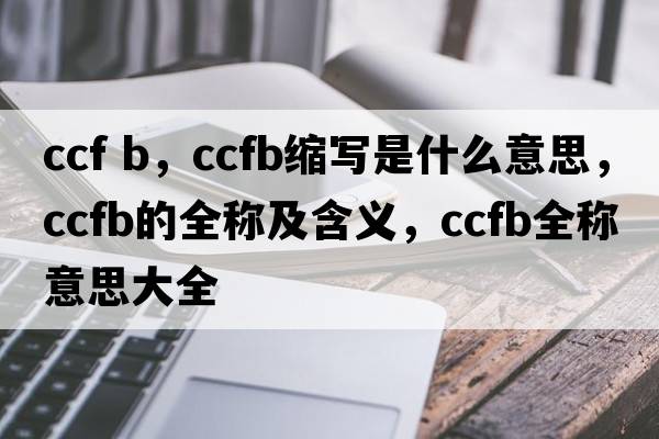 ccf b，ccfb縮寫(xiě)是什么意思，ccfb的全稱(chēng)及含義，ccfb全稱(chēng)意思大全