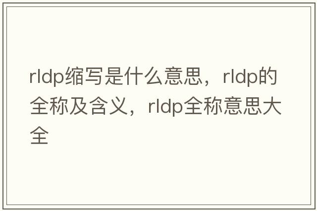 rldp縮寫(xiě)是什么意思，rldp的全稱(chēng)及含義，rldp全稱(chēng)意思大全