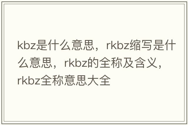 kbz是什么意思，rkbz縮寫(xiě)是什么意思，rkbz的全稱(chēng)及含義，rkbz全稱(chēng)意思大全