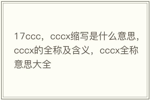 17ccc，cccx縮寫(xiě)是什么意思，cccx的全稱(chēng)及含義，cccx全稱(chēng)意思大全