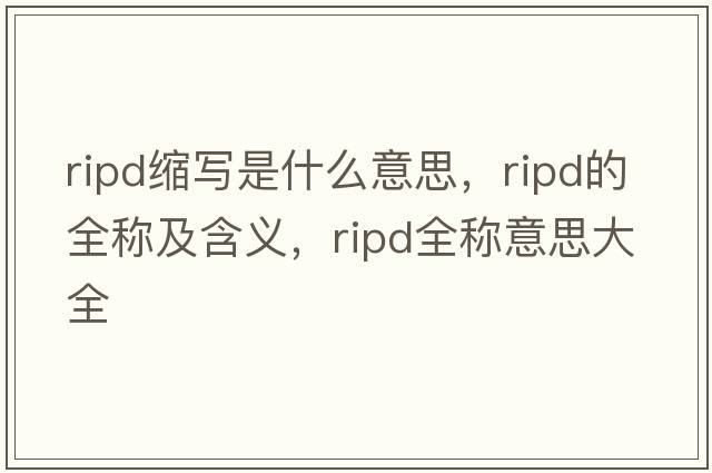 ripd縮寫(xiě)是什么意思，ripd的全稱(chēng)及含義，ripd全稱(chēng)意思大全