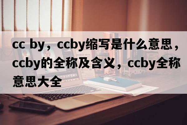 cc by，ccby縮寫(xiě)是什么意思，ccby的全稱(chēng)及含義，ccby全稱(chēng)意思大全