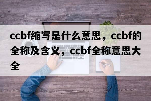 ccbf縮寫(xiě)是什么意思，ccbf的全稱(chēng)及含義，ccbf全稱(chēng)意思大全