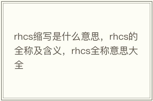 rhcs縮寫(xiě)是什么意思，rhcs的全稱(chēng)及含義，rhcs全稱(chēng)意思大全