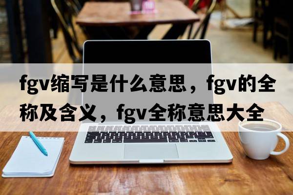 fgv縮寫(xiě)是什么意思，fgv的全稱(chēng)及含義，fgv全稱(chēng)意思大全