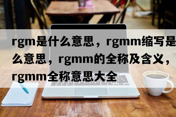 rgm是什么意思，rgmm縮寫(xiě)是什么意思，rgmm的全稱(chēng)及含義，rgmm全稱(chēng)意思大全