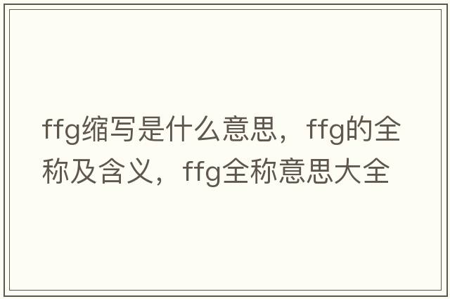 ffg縮寫(xiě)是什么意思，ffg的全稱(chēng)及含義，ffg全稱(chēng)意思大全