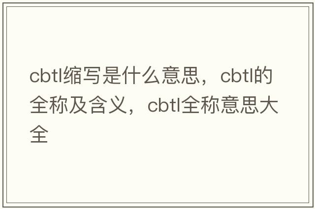 cbtl縮寫(xiě)是什么意思，cbtl的全稱(chēng)及含義，cbtl全稱(chēng)意思大全