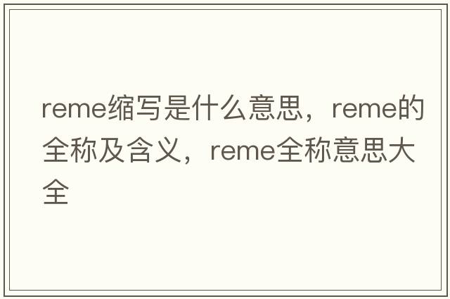 reme縮寫(xiě)是什么意思，reme的全稱(chēng)及含義，reme全稱(chēng)意思大全