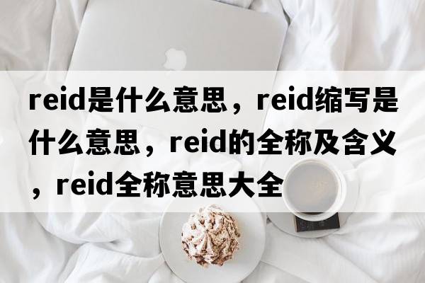 reid是什么意思，reid縮寫(xiě)是什么意思，reid的全稱(chēng)及含義，reid全稱(chēng)意思大全