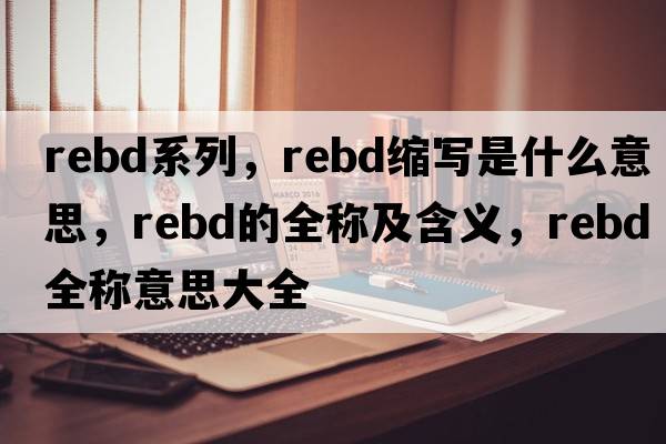 rebd系列，rebd縮寫(xiě)是什么意思，rebd的全稱(chēng)及含義，rebd全稱(chēng)意思大全