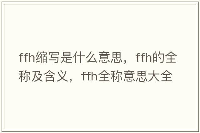 ffh縮寫(xiě)是什么意思，ffh的全稱(chēng)及含義，ffh全稱(chēng)意思大全