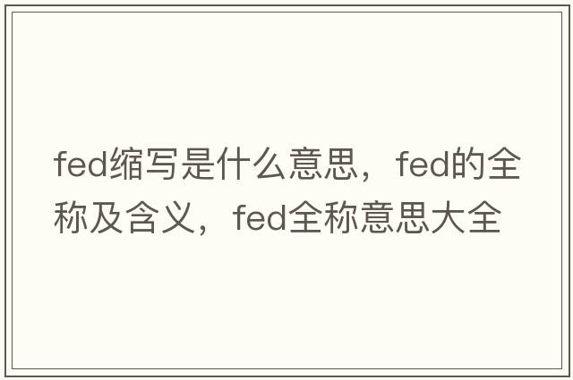 fed縮寫(xiě)是什么意思，fed的全稱(chēng)及含義，fed全稱(chēng)意思大全