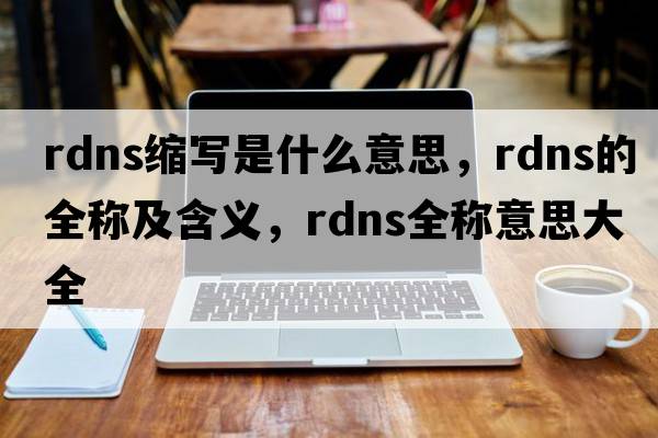 rdns縮寫(xiě)是什么意思，rdns的全稱(chēng)及含義，rdns全稱(chēng)意思大全