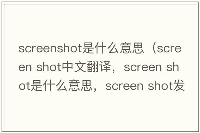 screenshot是什么意思（screen shot中文翻譯，screen shot是什么意思，screen shot發(fā)音、用法及例句）