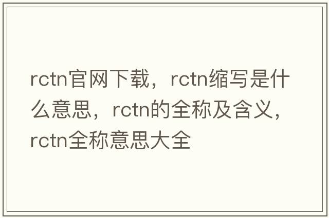 rctn官網(wǎng)下載，rctn縮寫(xiě)是什么意思，rctn的全稱(chēng)及含義，rctn全稱(chēng)意思大全