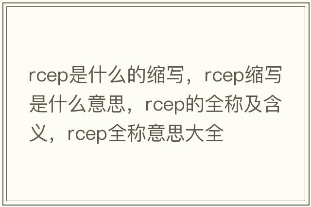 rcep是什么的縮寫(xiě)，rcep縮寫(xiě)是什么意思，rcep的全稱(chēng)及含義，rcep全稱(chēng)意思大全