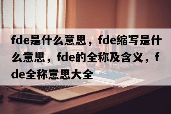 fde是什么意思，fde縮寫(xiě)是什么意思，fde的全稱(chēng)及含義，fde全稱(chēng)意思大全