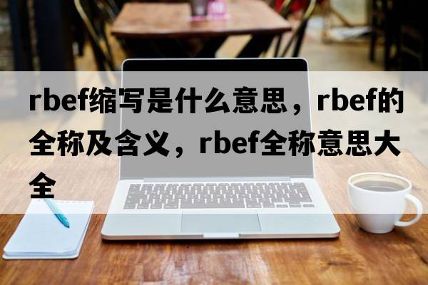 rbef縮寫(xiě)是什么意思，rbef的全稱(chēng)及含義，rbef全稱(chēng)意思大全