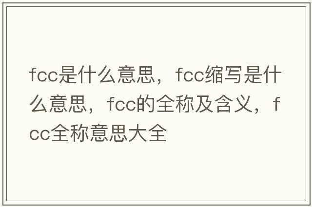 fcc是什么意思，fcc縮寫(xiě)是什么意思，fcc的全稱(chēng)及含義，fcc全稱(chēng)意思大全