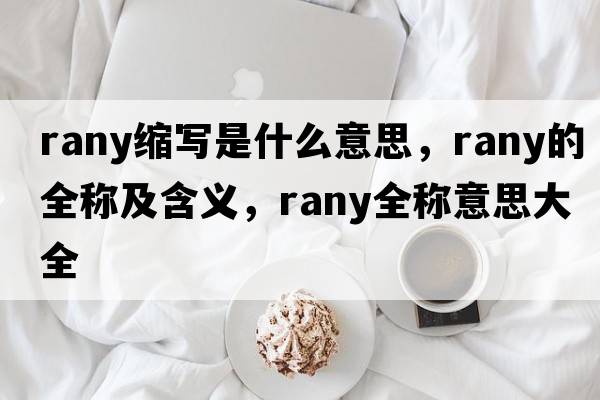 rany縮寫(xiě)是什么意思，rany的全稱(chēng)及含義，rany全稱(chēng)意思大全