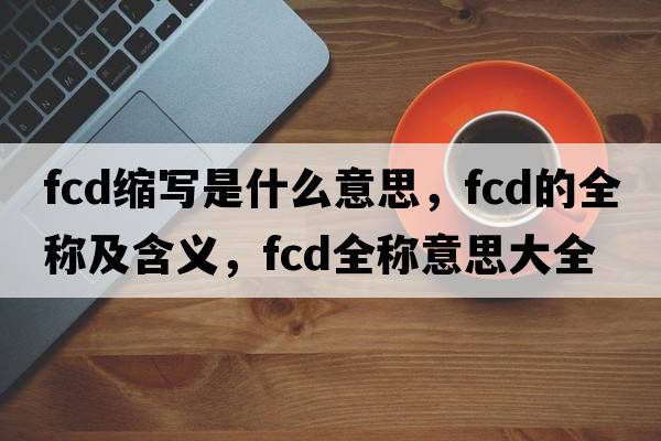 fcd縮寫(xiě)是什么意思，fcd的全稱(chēng)及含義，fcd全稱(chēng)意思大全