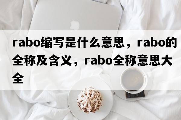 rabo縮寫(xiě)是什么意思，rabo的全稱(chēng)及含義，rabo全稱(chēng)意思大全