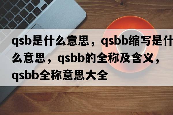 qsb是什么意思，qsbb縮寫(xiě)是什么意思，qsbb的全稱(chēng)及含義，qsbb全稱(chēng)意思大全