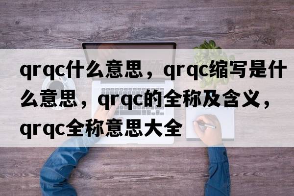 qrqc什么意思，qrqc縮寫(xiě)是什么意思，qrqc的全稱(chēng)及含義，qrqc全稱(chēng)意思大全