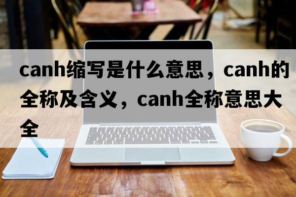 canh縮寫(xiě)是什么意思，canh的全稱(chēng)及含義，canh全稱(chēng)意思大全