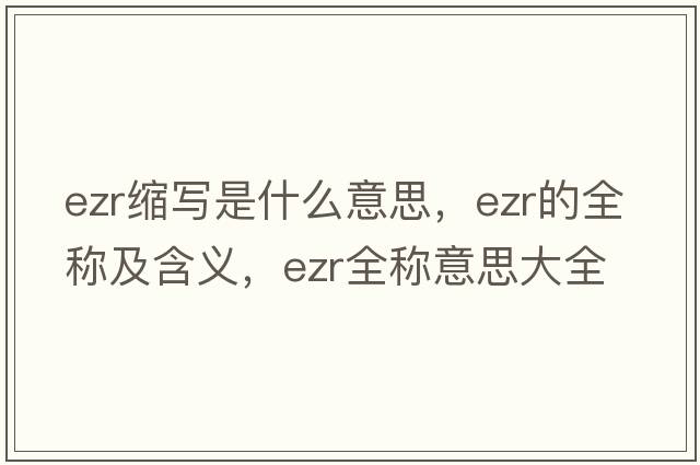 ezr縮寫(xiě)是什么意思，ezr的全稱(chēng)及含義，ezr全稱(chēng)意思大全