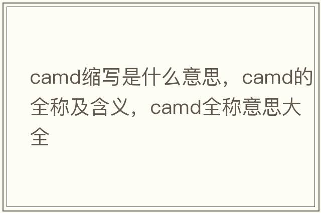 camd縮寫(xiě)是什么意思，camd的全稱(chēng)及含義，camd全稱(chēng)意思大全