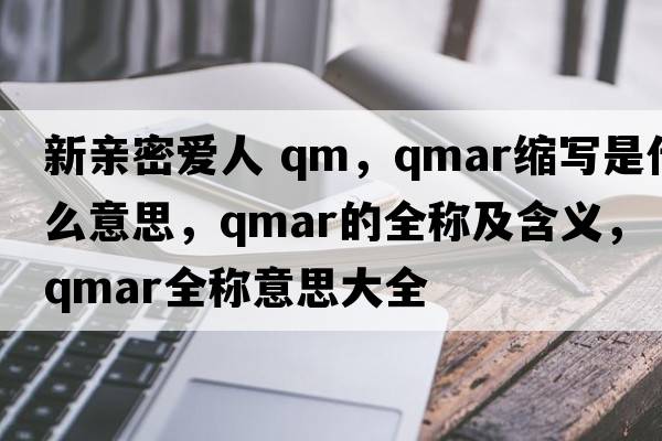 新親密愛(ài)人 qm，qmar縮寫(xiě)是什么意思，qmar的全稱(chēng)及含義，qmar全稱(chēng)意思大全