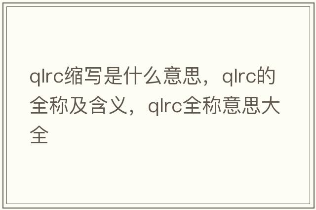 qlrc縮寫(xiě)是什么意思，qlrc的全稱(chēng)及含義，qlrc全稱(chēng)意思大全