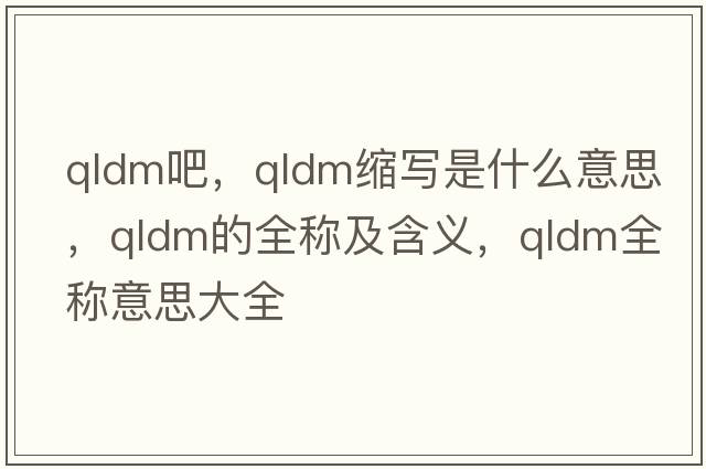 qldm吧，qldm縮寫(xiě)是什么意思，qldm的全稱(chēng)及含義，qldm全稱(chēng)意思大全