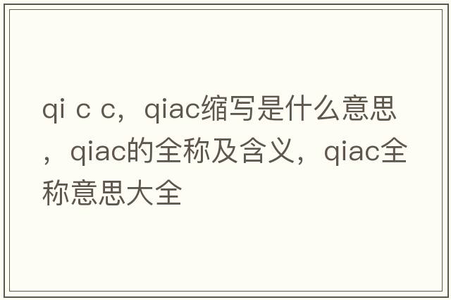 qi c c，qiac縮寫(xiě)是什么意思，qiac的全稱(chēng)及含義，qiac全稱(chēng)意思大全