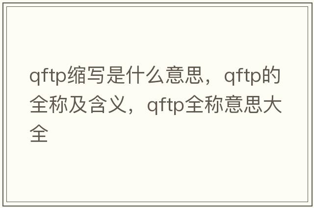 qftp縮寫(xiě)是什么意思，qftp的全稱(chēng)及含義，qftp全稱(chēng)意思大全