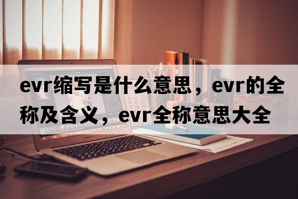 evr縮寫(xiě)是什么意思，evr的全稱(chēng)及含義，evr全稱(chēng)意思大全