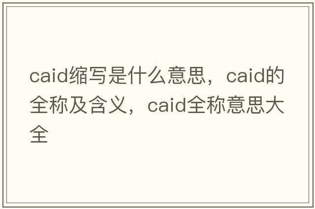 caid縮寫(xiě)是什么意思，caid的全稱(chēng)及含義，caid全稱(chēng)意思大全