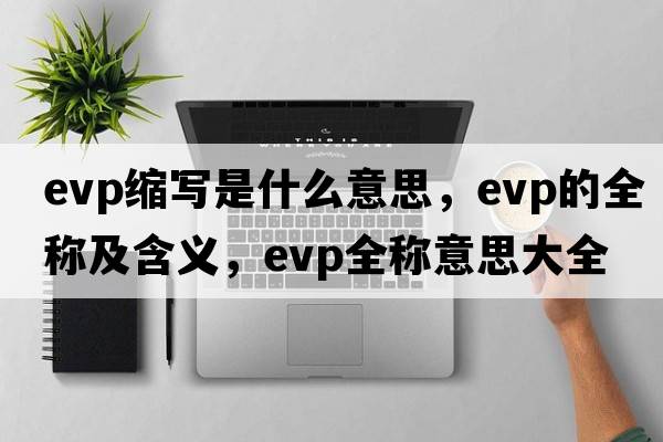 evp縮寫(xiě)是什么意思，evp的全稱(chēng)及含義，evp全稱(chēng)意思大全