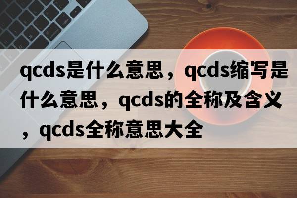 qcds是什么意思，qcds縮寫(xiě)是什么意思，qcds的全稱(chēng)及含義，qcds全稱(chēng)意思大全
